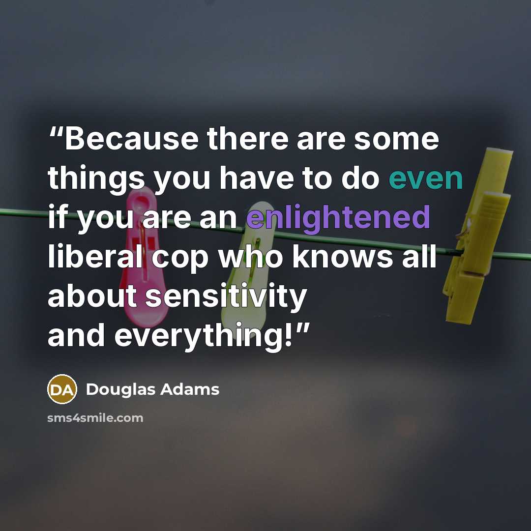 “Because there are some things you have to do even if you are an enlightened liberal cop who knows all about sensitivity and everything!” quote by Douglas Adams