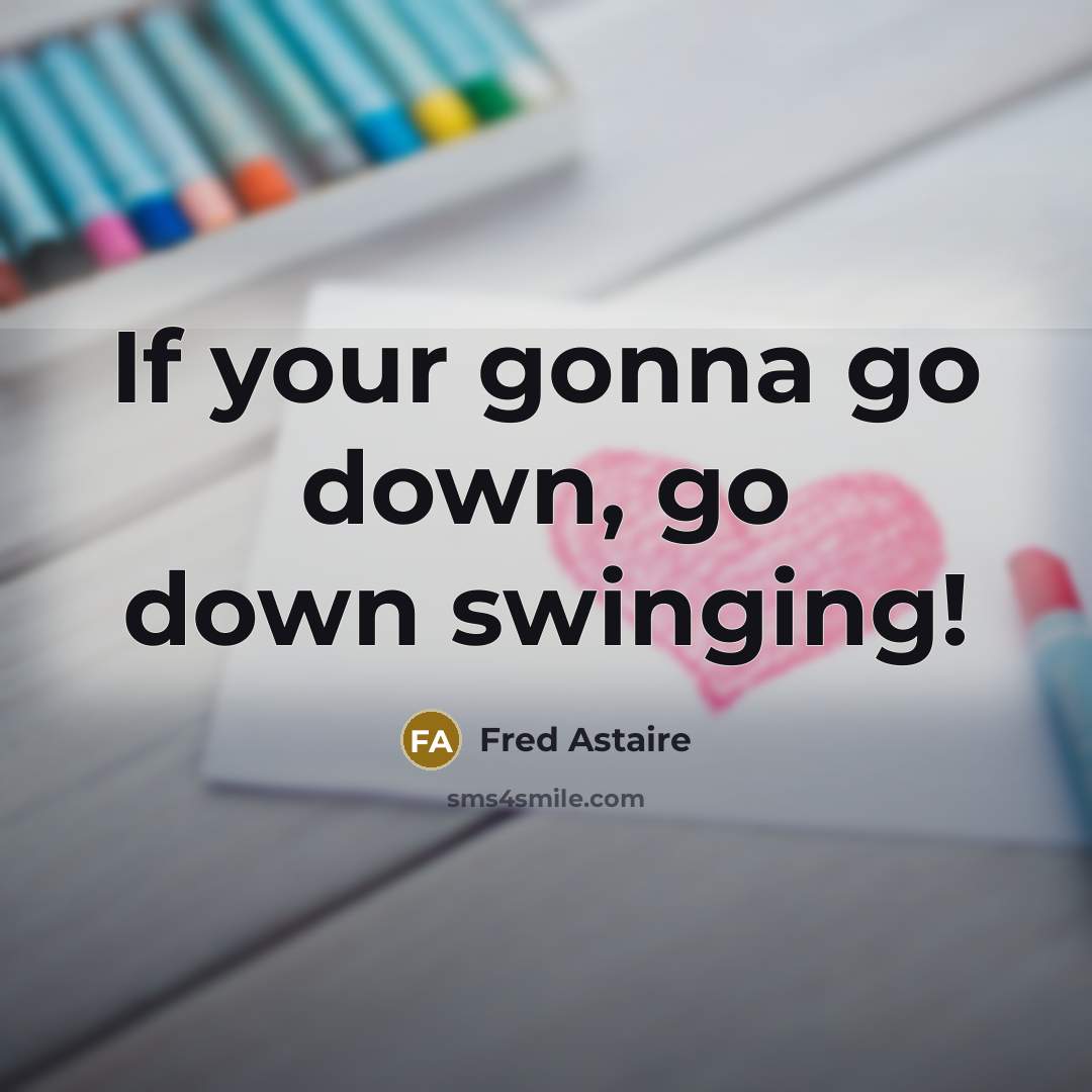 “If your gonna go down, go down swinging!…” quote by Fred Astaire
