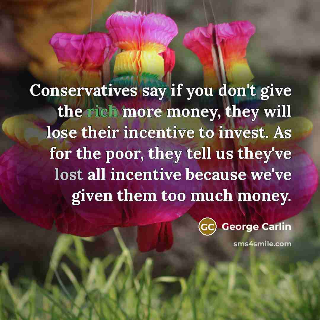 “Conservatives say if you don't give the rich more money,…” quote by George Carlin