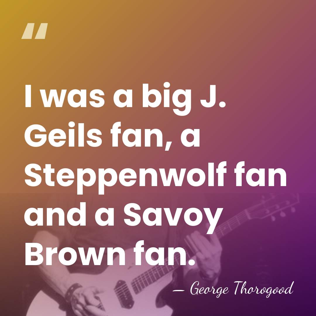 I was a big J. Geils fan, a Steppenwolf fan and a&hellip; - George Thorogood