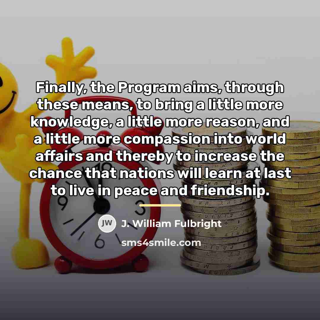 “Finally, the Program aims, through these means, to bring a…” quote by J. William Fulbright