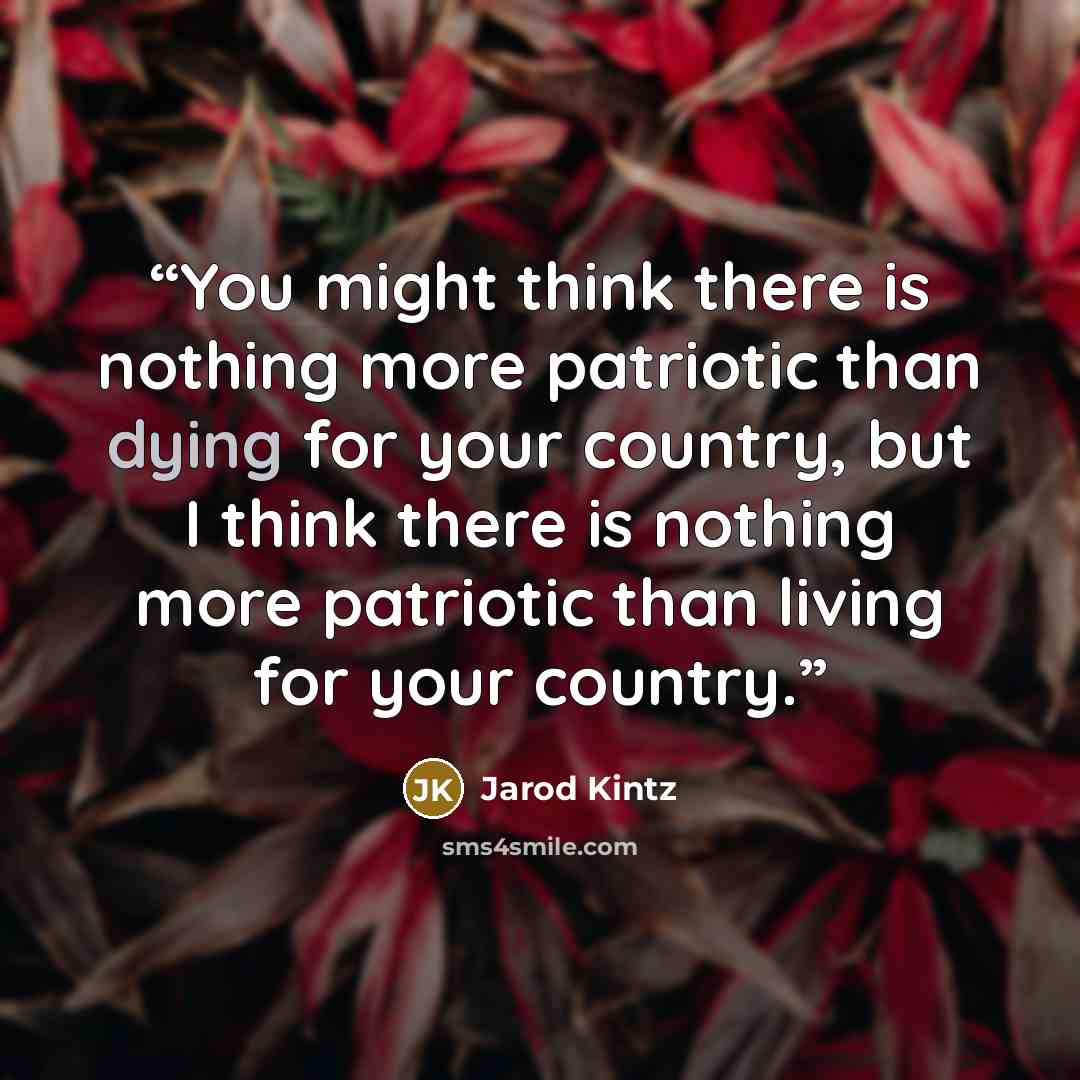 “You might think there is nothing more patriotic than dying for your country, but I think there is nothing more patriotic than living for your country.” quote by Jarod Kintz