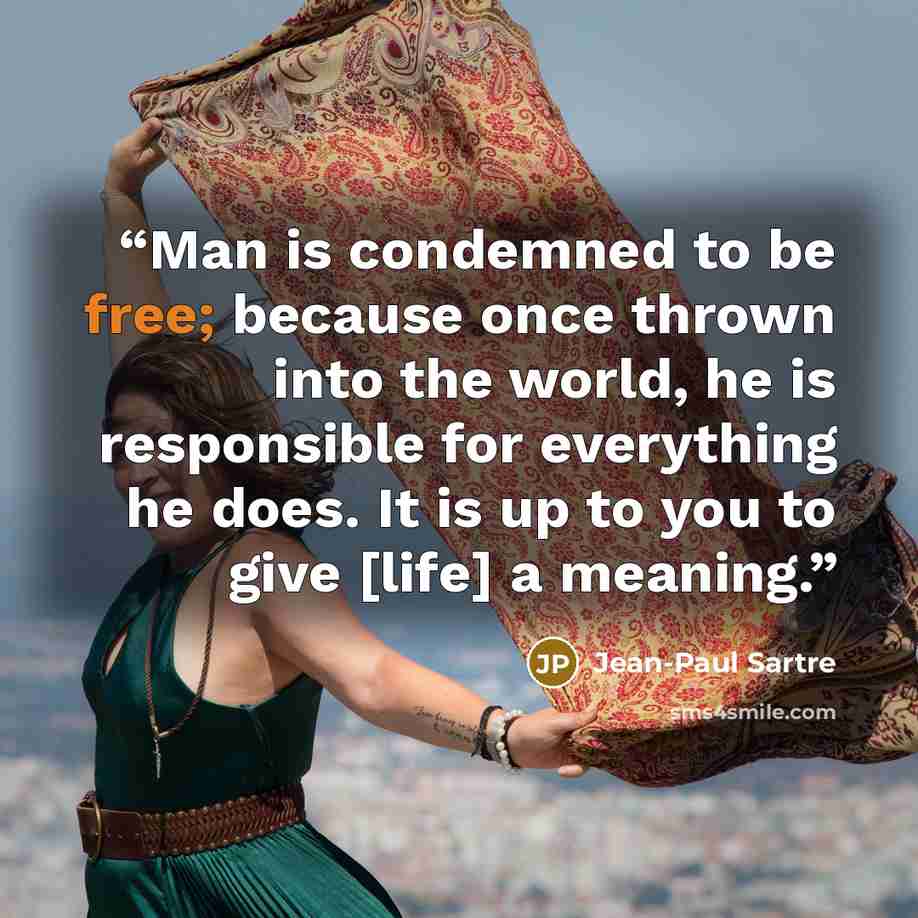 “Man is condemned to be free; because once thrown into the world, he is responsible for everything he does. It is up to you to give [life] a meaning.” quote by Jean-Paul Sartre