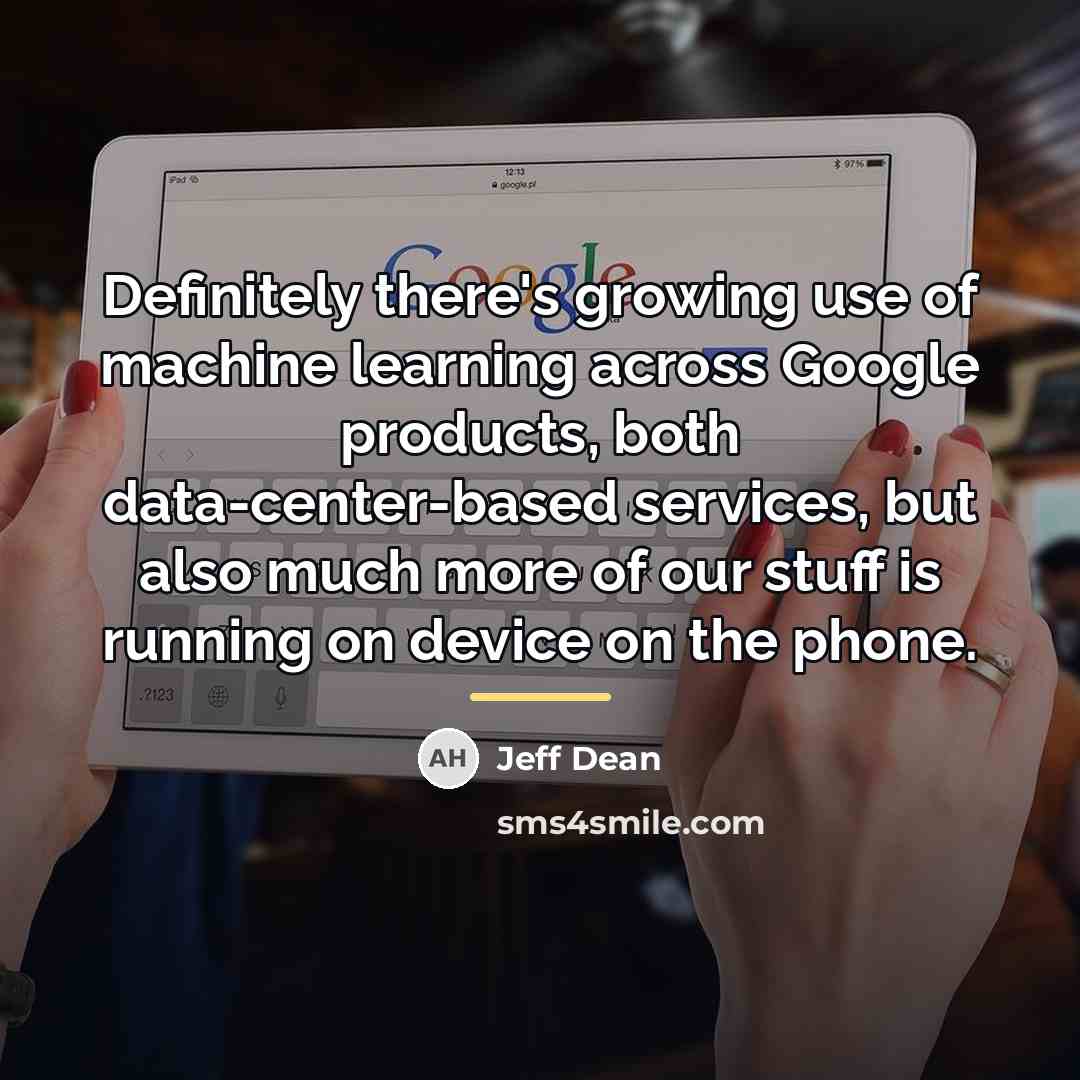 “Definitely there's growing use of machine learning across Google products,…” quote by Jeff Dean