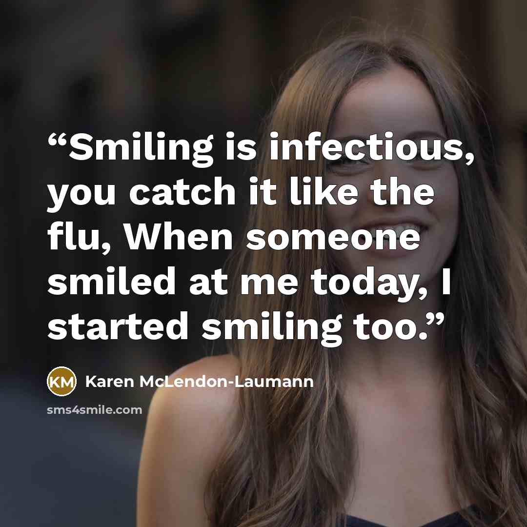 “Smiling is infectious, you catch it like the flu, When someone smiled at me today, I started smiling too.” quote by Karen McLendon-Laumann