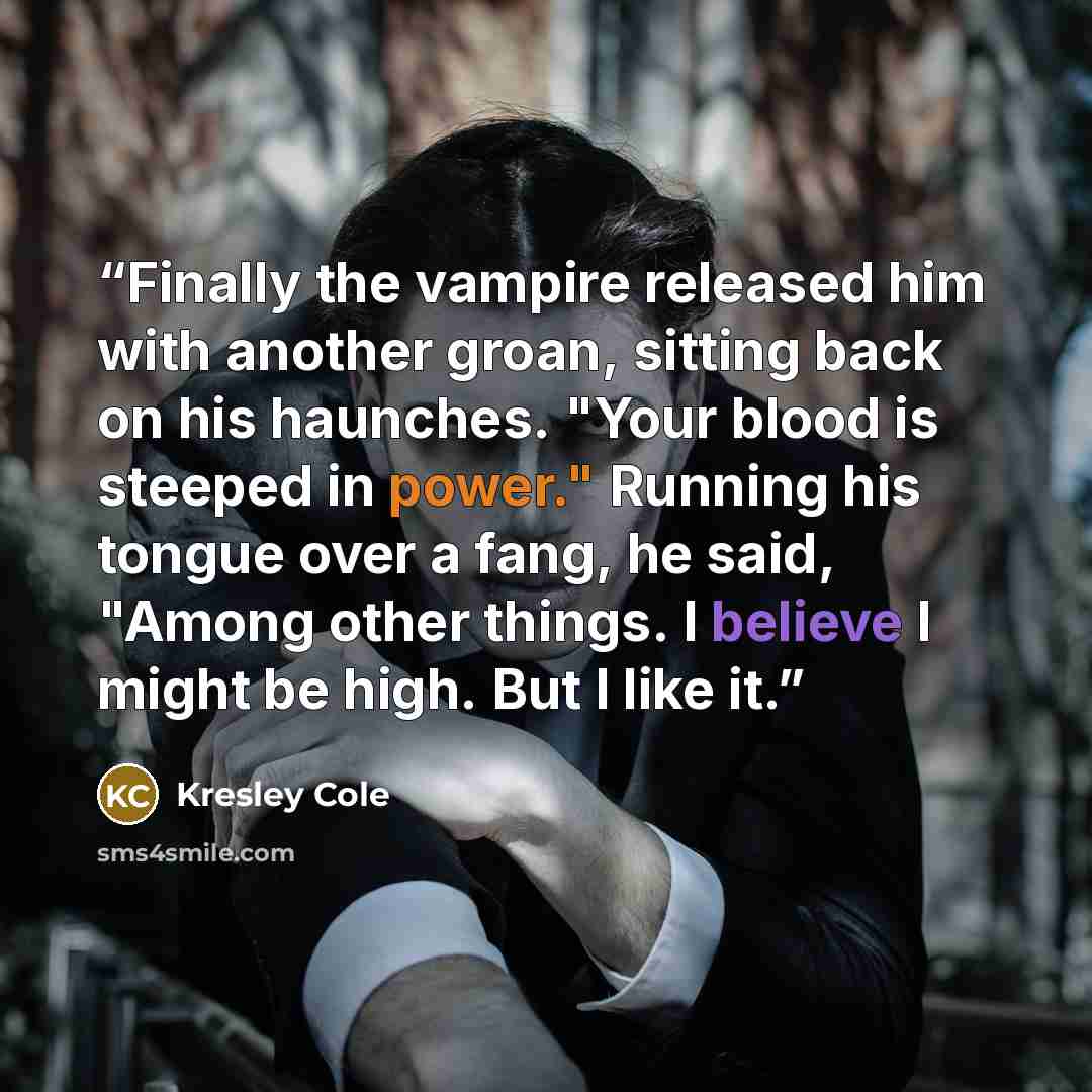 “Finally the vampire released him with another groan, sitting back on his haunches. "Your blood is steeped in power." Running his tongue over a fang, he said, "Among other things. I believe I might be high. But I like it.” quote by Kresley Cole