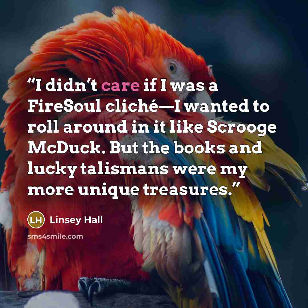 “I didn’t care if I was a FireSoul cliché—I wanted to roll around in it like Scrooge McDuck. But the books and lucky talismans were my more unique treasures.” quote by Linsey Hall