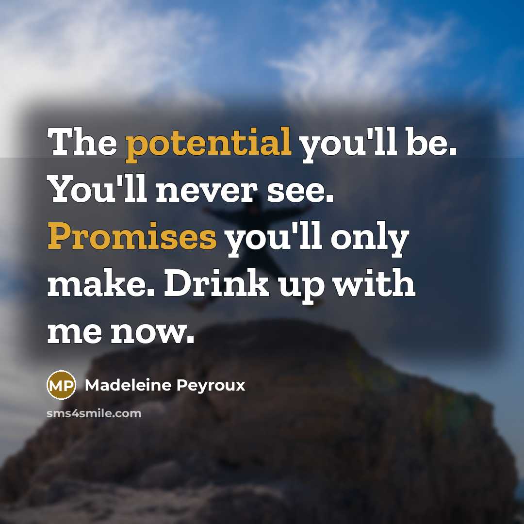 “The potential you'll be. You'll never see. Promises you'll only make. Drink up with me now.” quote by Madeleine Peyroux