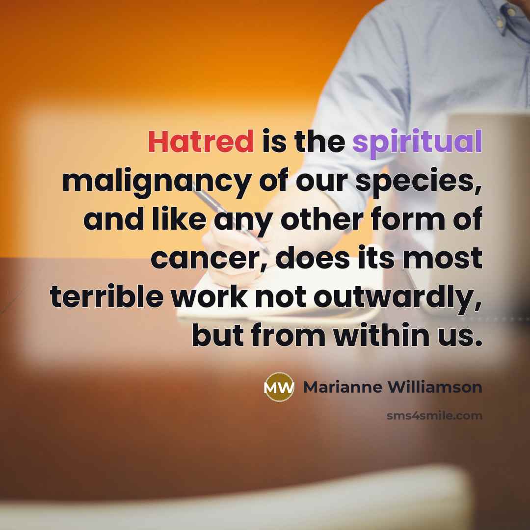 “Hatred is the spiritual malignancy of our species, and like…” quote by Marianne Williamson