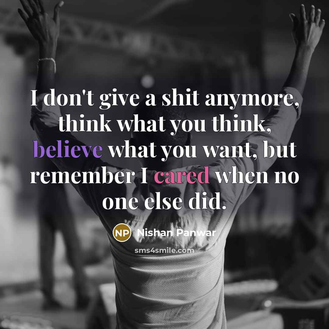 “I don't give a shit anymore, think what you think, believe what you want, but remember I cared when no one else did.” quote by Nishan Panwar