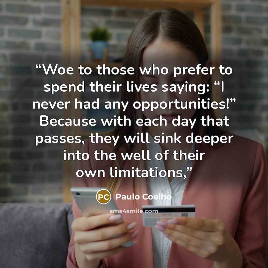 “Woe to those who prefer to spend their lives saying: “I never had any opportunities!” Because with each day that passes, they will sink deeper into the well of their own limitations,” quote by Paulo Coelho