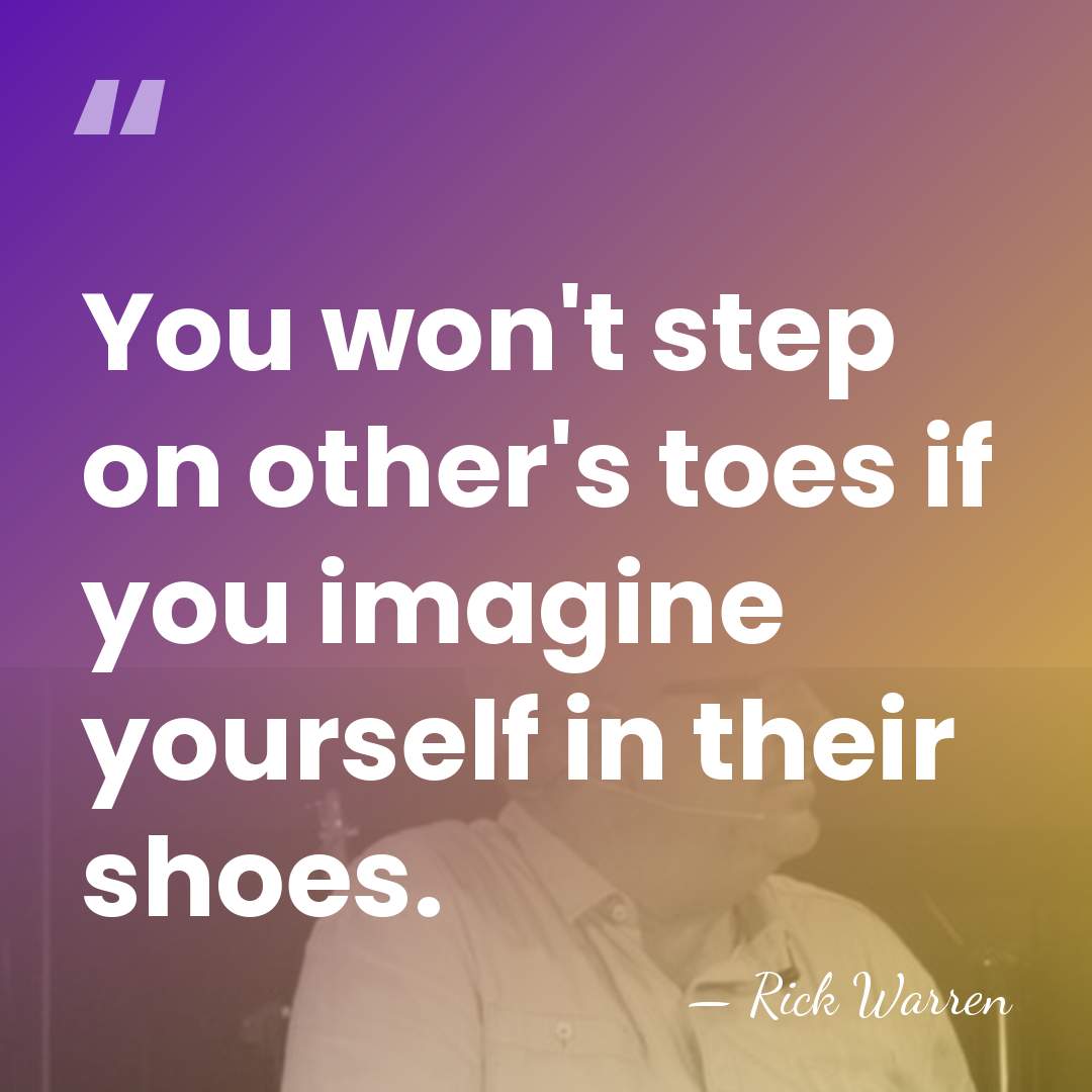 You won't step on other's toes if you imagine yourself in their&hellip; - Rick Warren