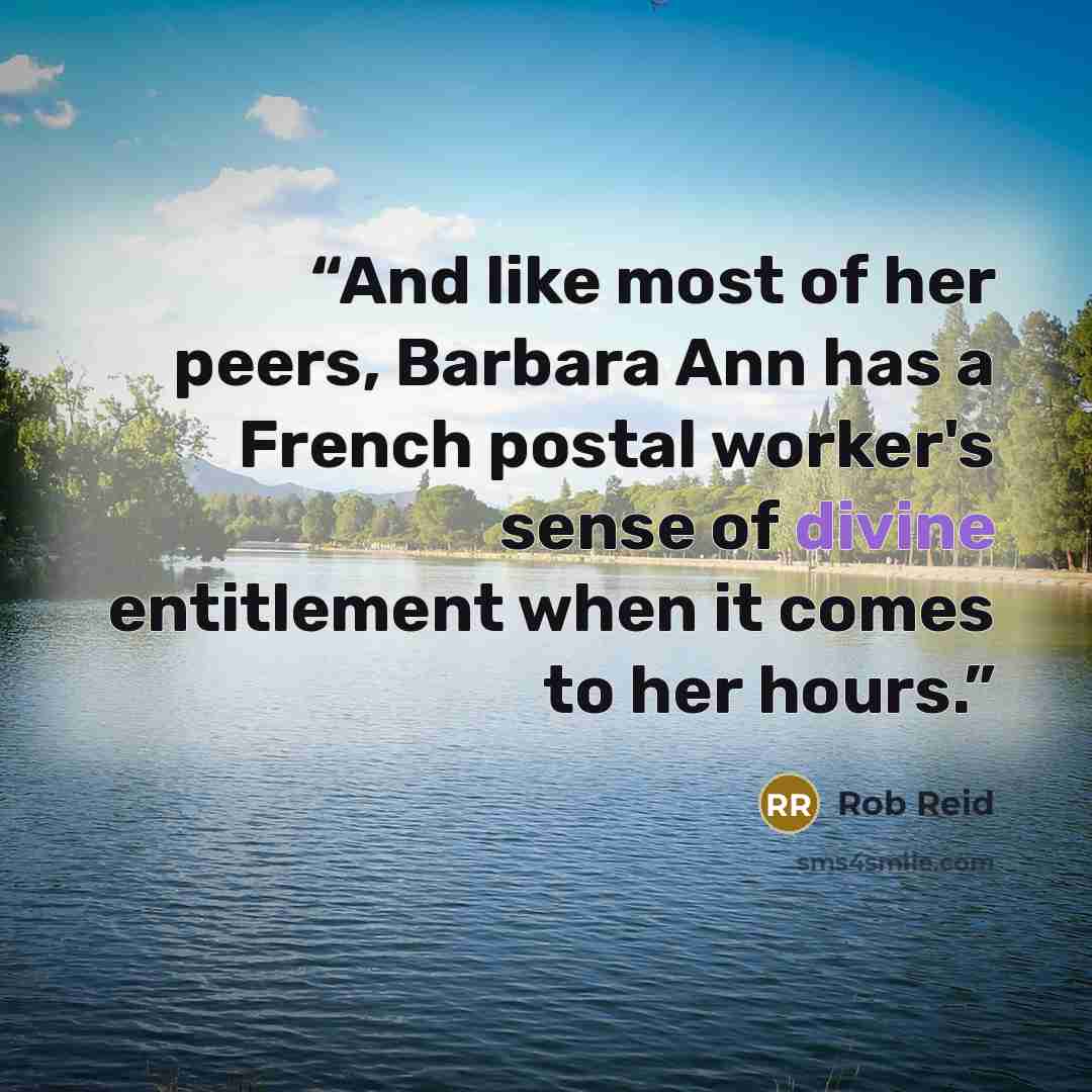 “And like most of her peers, Barbara Ann has a French postal worker's sense of divine entitlement when it comes to her hours.” quote by Rob Reid