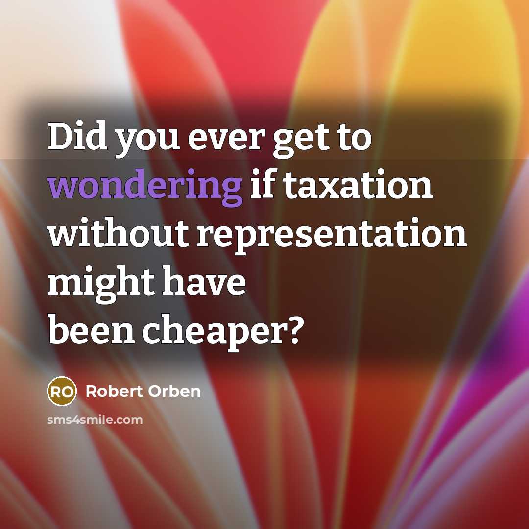 “Did you ever get to wondering if taxation without representation…” quote by Robert Orben