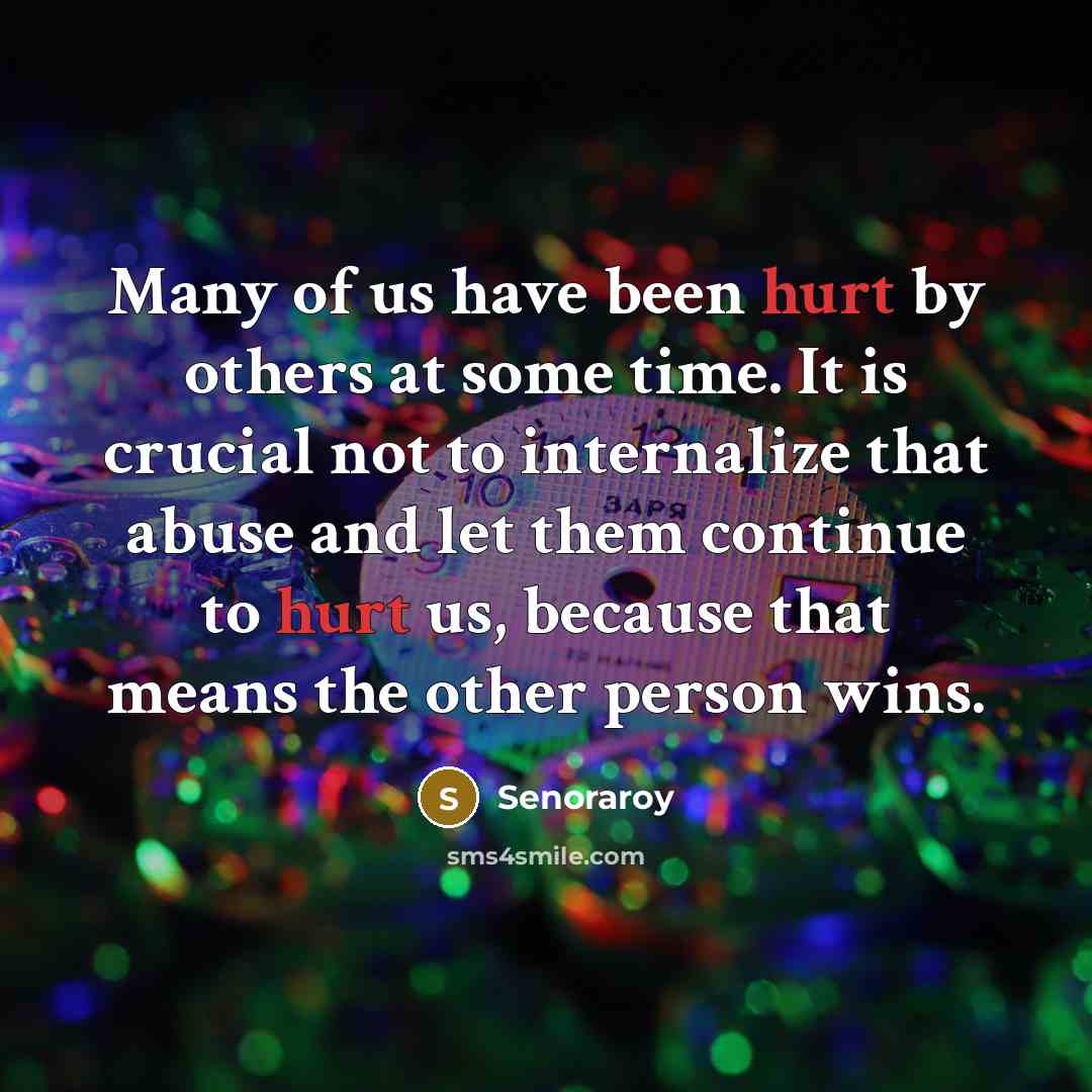 “Many of us have been hurt by others at some time. It is crucial not to internalize that abuse and let them continue to hurt us, because that means the other person wins.” quote by Senoraroy