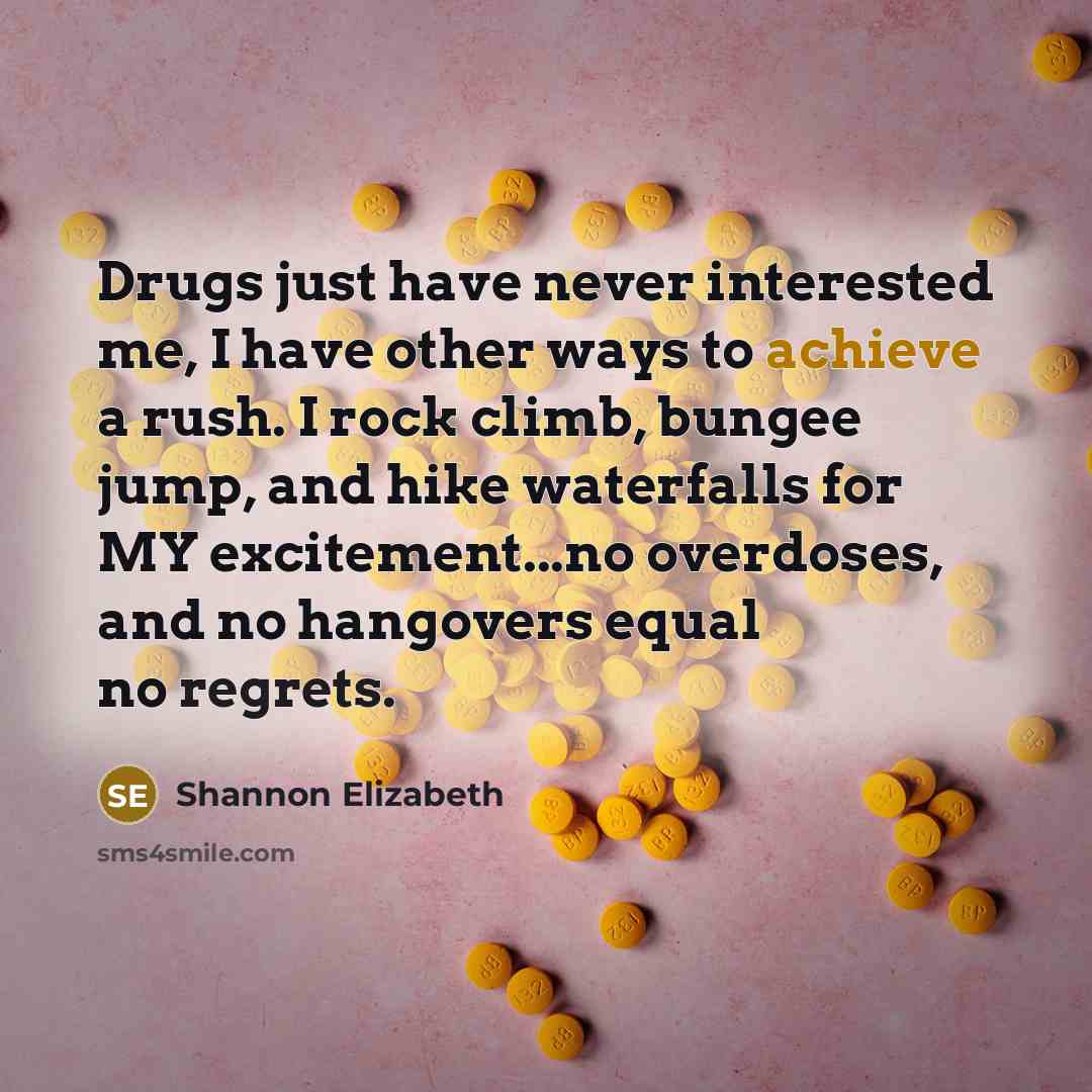 “Drugs just have never interested me, I have other ways to achieve a rush. I rock climb, bungee jump, and hike waterfalls for MY excitement...no overdoses, and no hangovers equal no regrets.” quote by Shannon Elizabeth