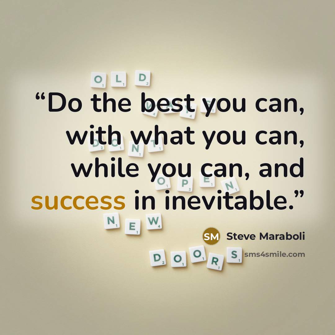 “Do the best you can, with what you can, while you can, and success in inevitable.” quote by Steve Maraboli