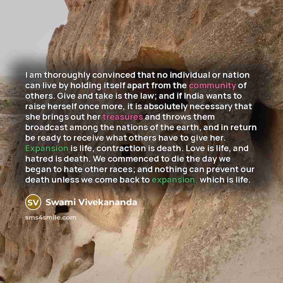 “I am thoroughly convinced that no individual or nation can live by holding itself apart from the community of others. Give and take is the law; and if India wants to raise herself once more, it is absolutely necessary that she brings out her treasures and throws them broadcast among the nations of…” quote by Swami Vivekananda