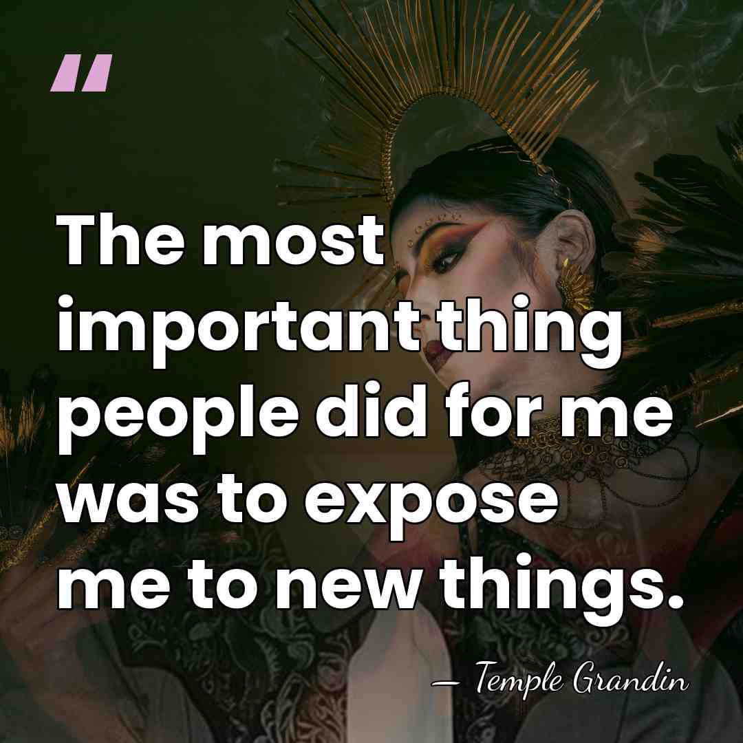 The most important thing people did for me was to expose me&hellip; - Temple Grandin