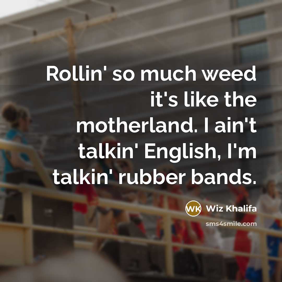 “Rollin' so much weed it's like the motherland. I ain't talkin' English, I'm talkin' rubber bands.” quote by Wiz Khalifa