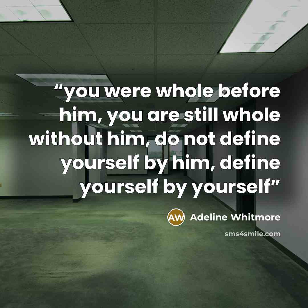 “you were whole before him, you are still whole without him, do not define yourself by him, define yourself by yourself” quote by Adeline Whitmore