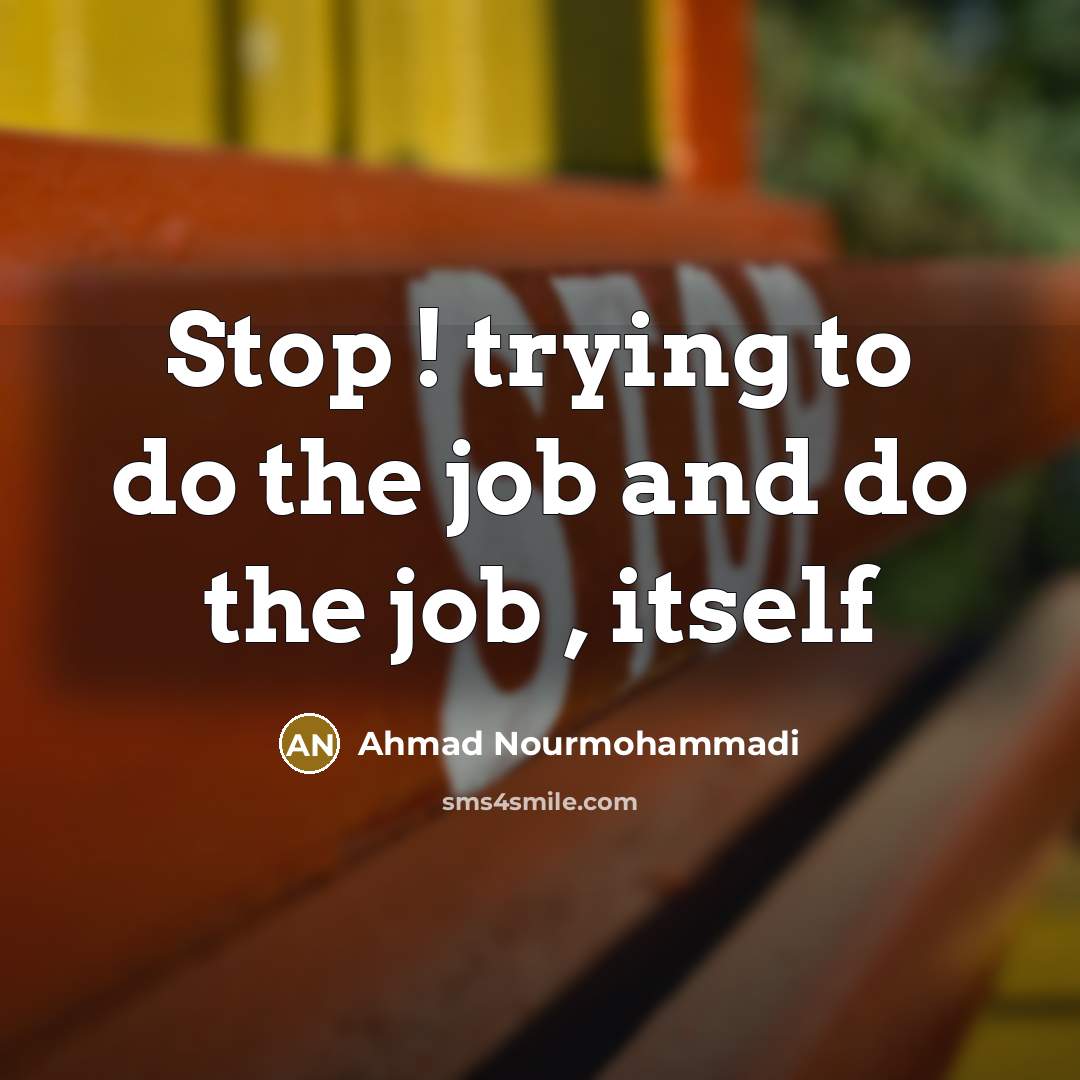 “Stop ! trying to do the job and do the job , itself” quote by Ahmad Nourmohammadi