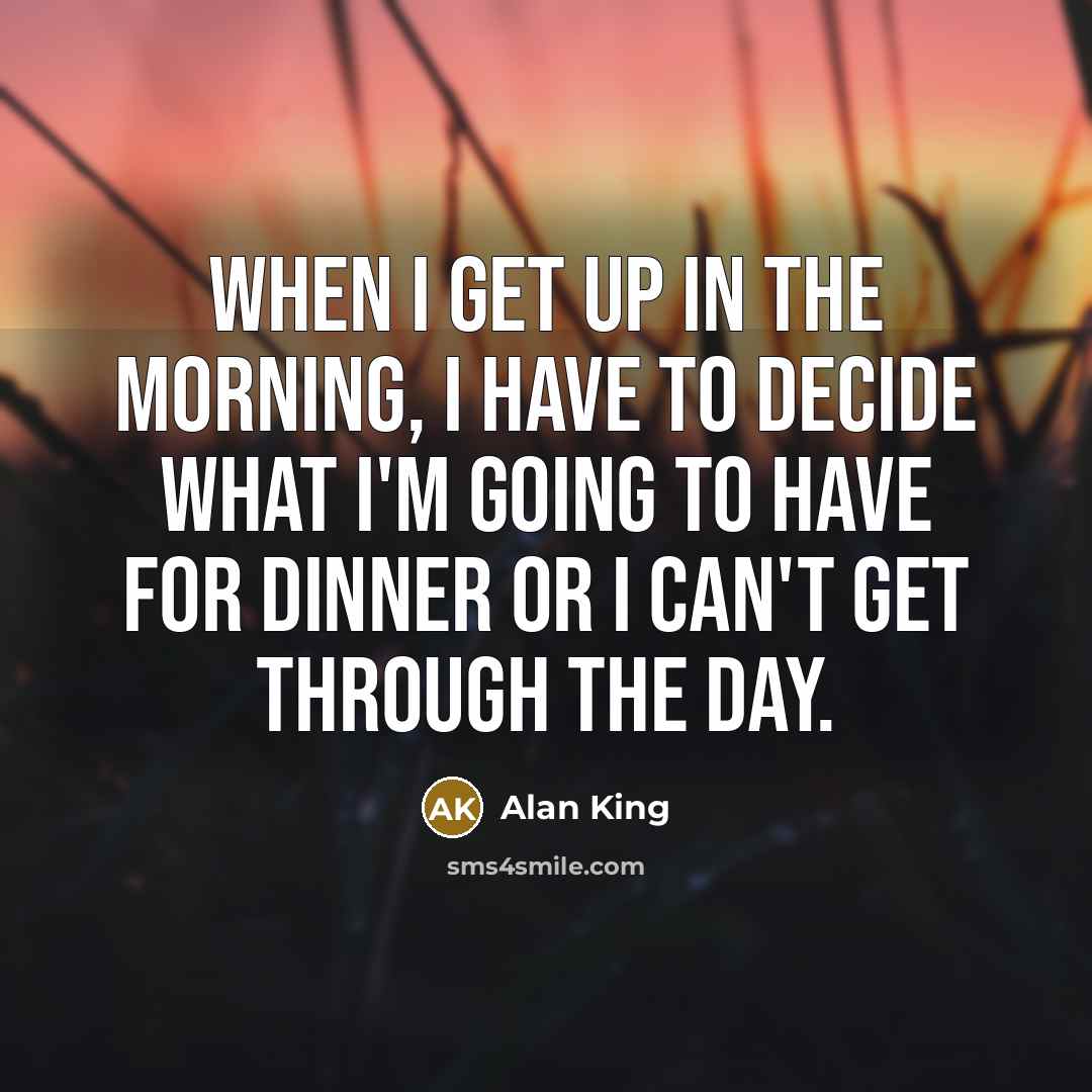 “When I get up in the morning, I have to…” quote by Alan King