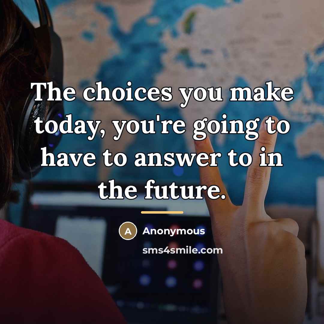 “The choices you make today, you're going to have to…” quote by Anonymous