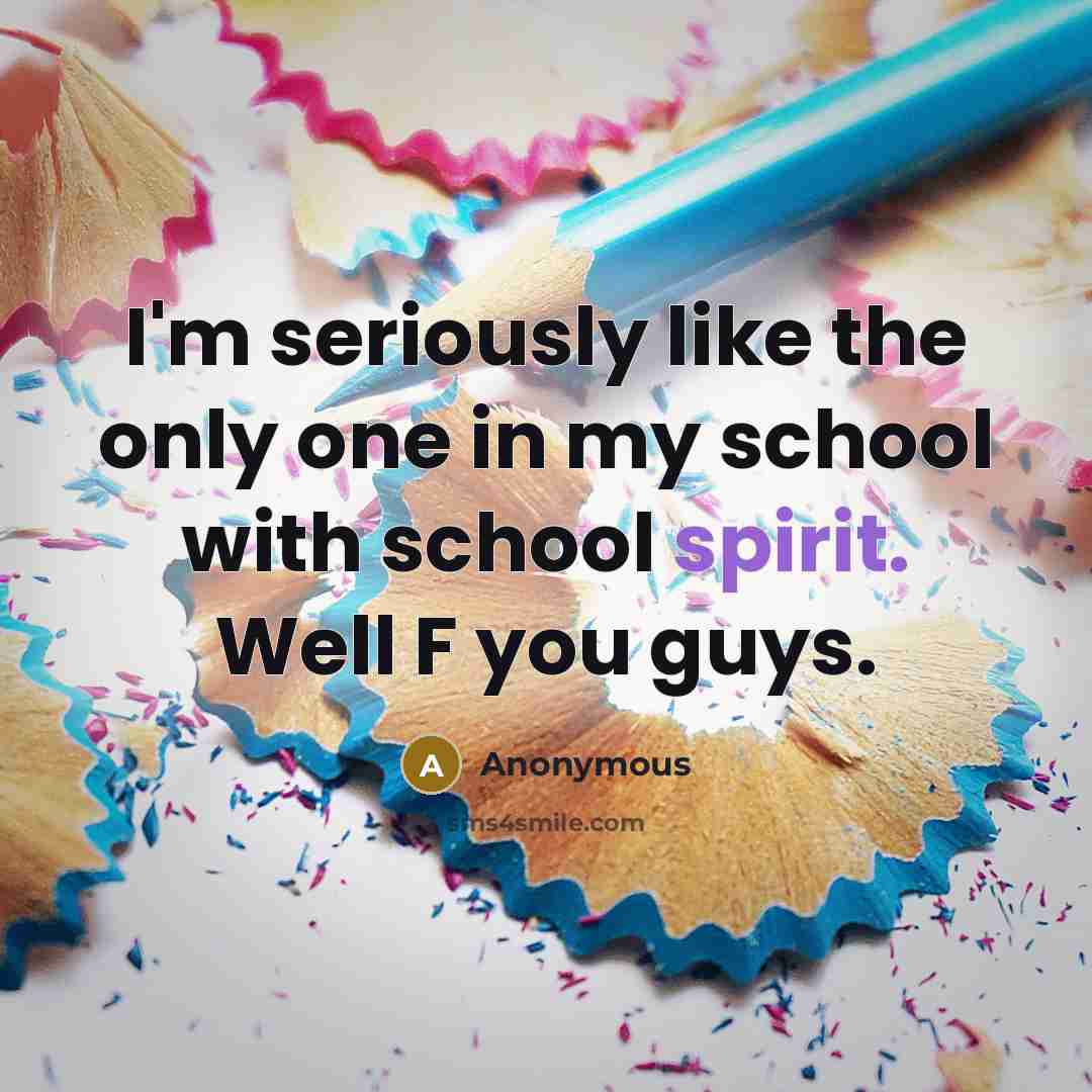 “I'm seriously like the only one in my school with school spirit. Well F you guys.” quote by Anonymous