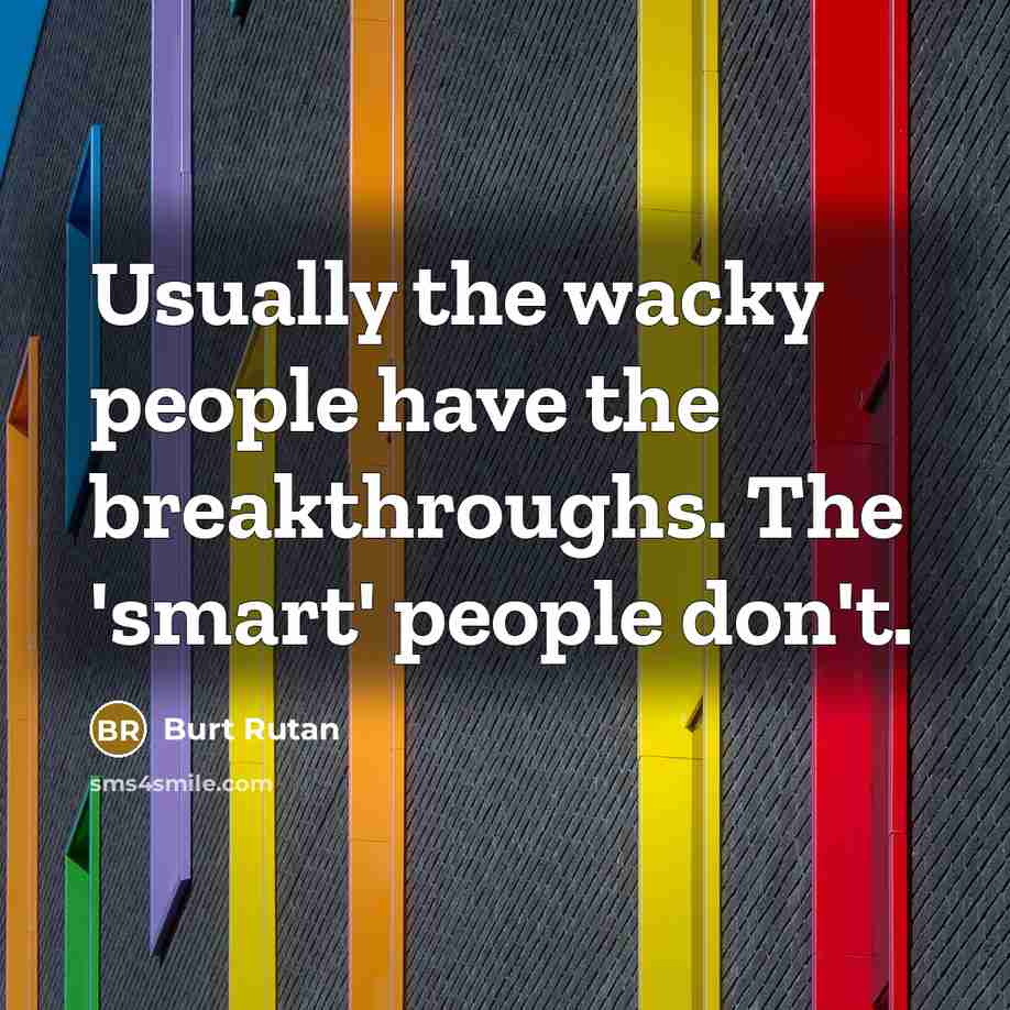 “Usually the wacky people have the breakthroughs. The 'smart' people…” quote by Burt Rutan