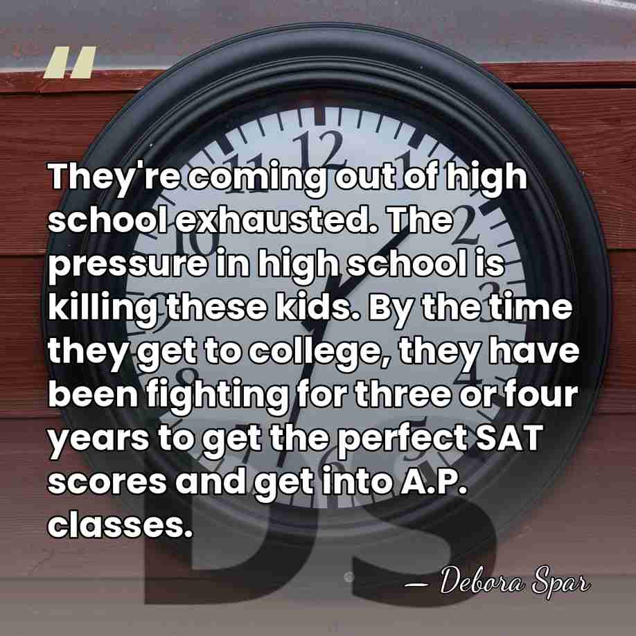 They're coming out of high school exhausted. The pressure in high school&hellip; - Debora Spar