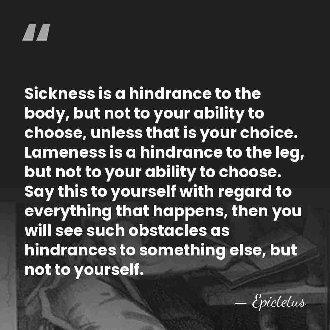 Sickness is a hindrance to the body, but not to your ability&hellip; - Epictetus