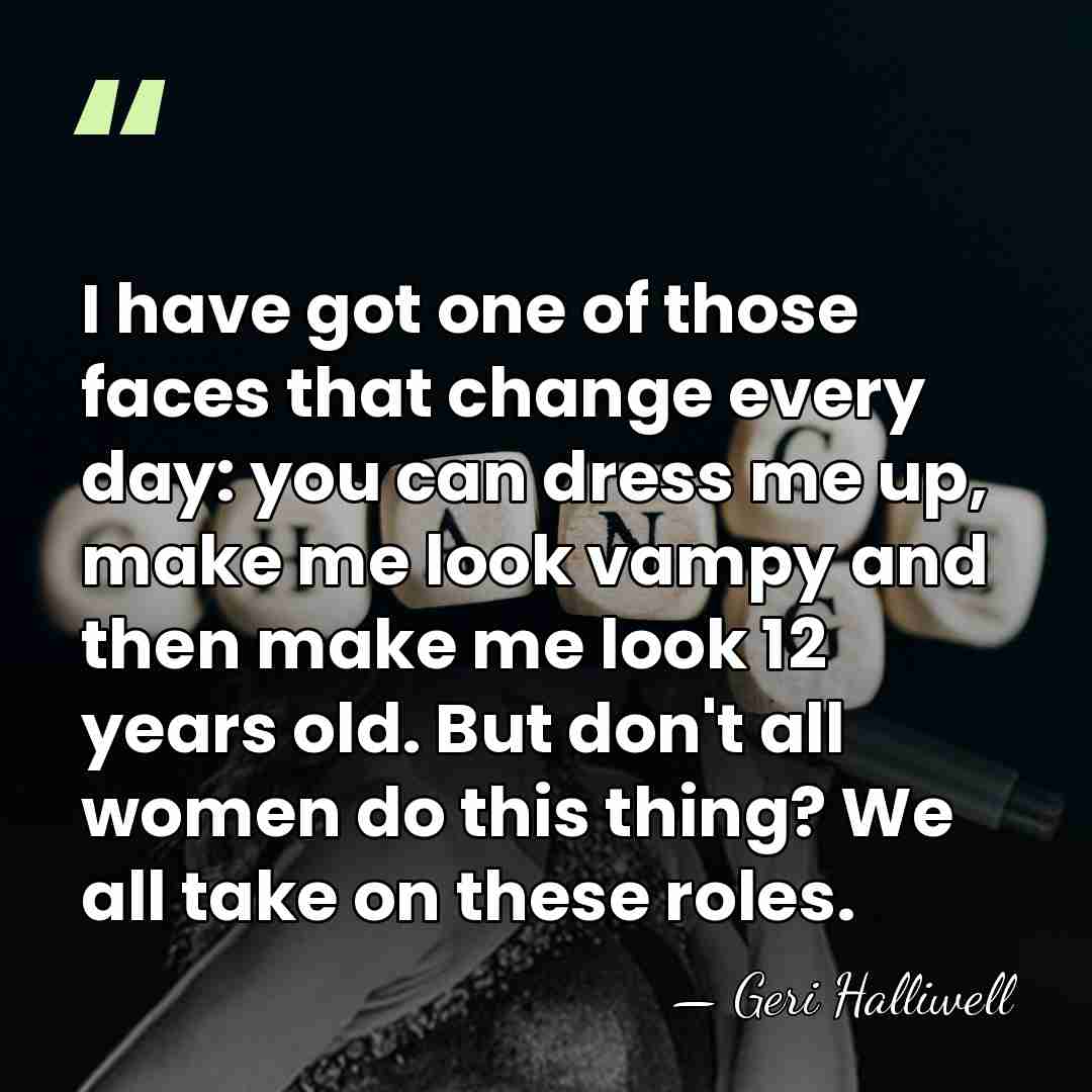 I have got one of those faces that change every day: you&hellip; - Geri Halliwell