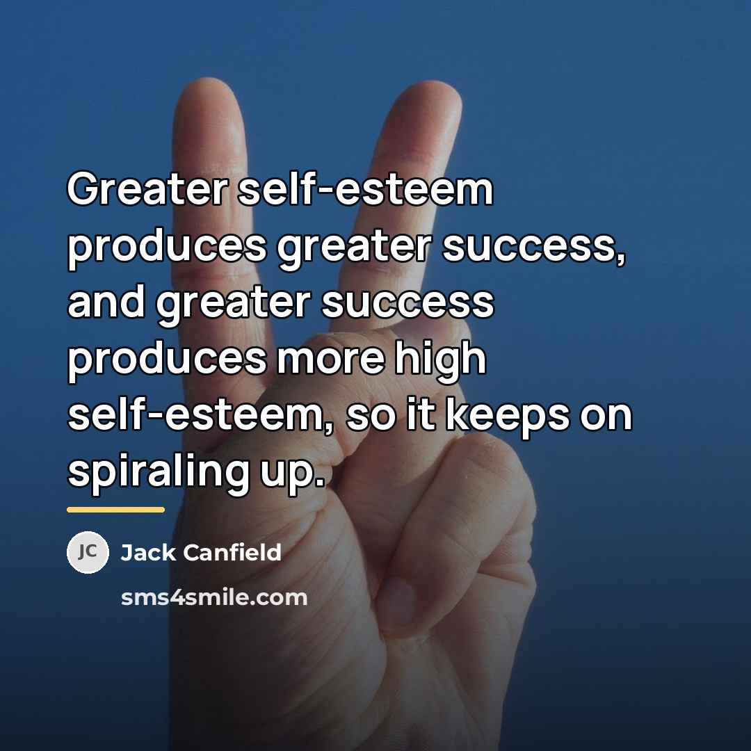 “Greater self-esteem produces greater success, and greater success produces more…” quote by Jack Canfield