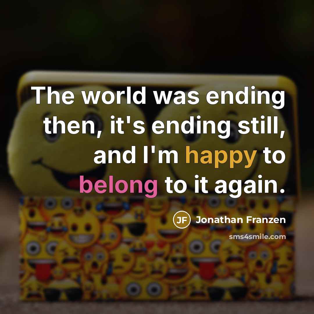 “The world was ending then, it's ending still, and I'm happy to belong to it again.” quote by Jonathan Franzen