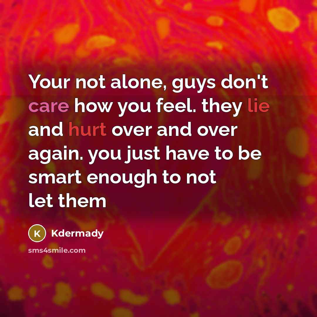 “Your not alone, guys don't care how you feel. they lie and hurt over and over again. you just have to be smart enough to not let them” quote by Kdermady