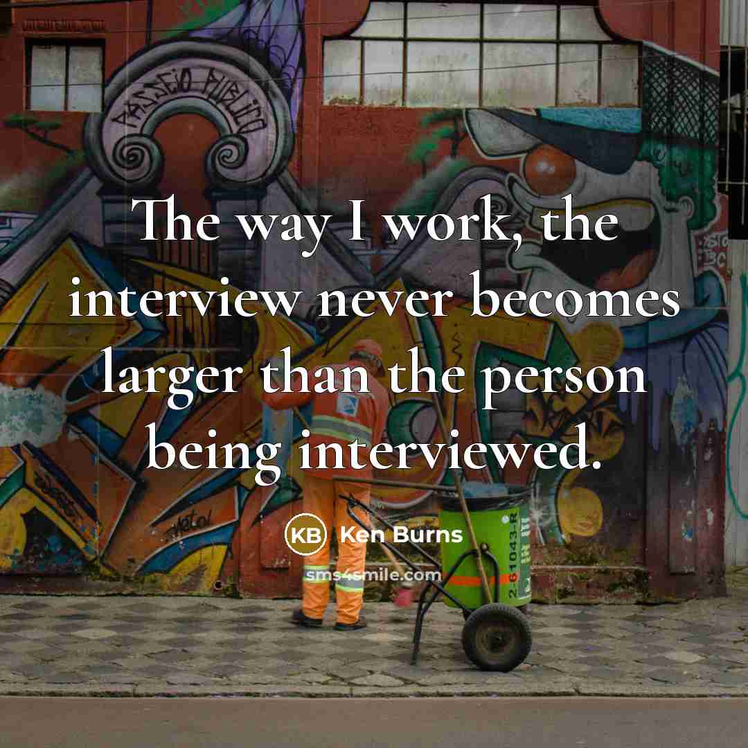 “The way I work, the interview never becomes larger than the person being interviewed.” quote by Ken Burns