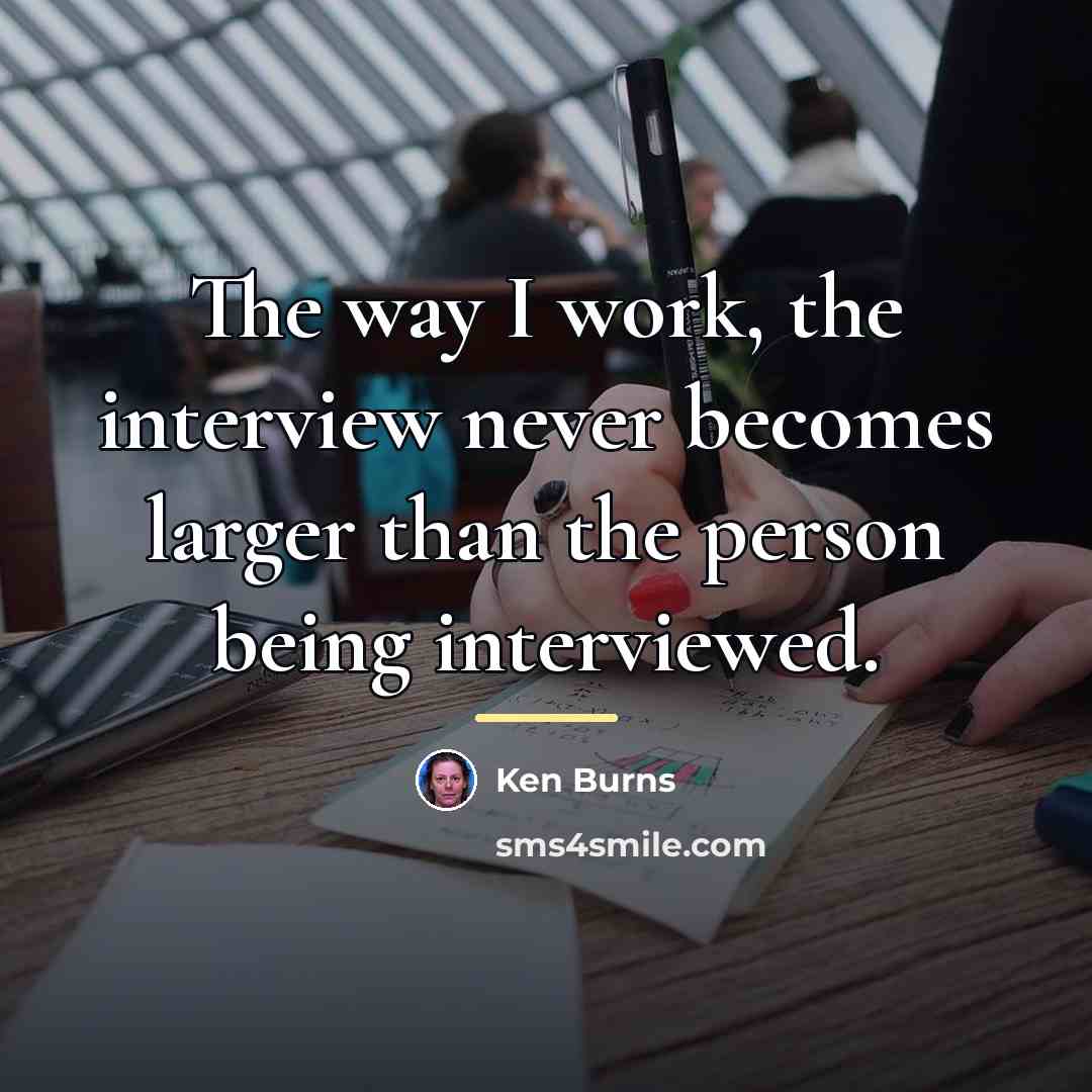 “The way I work, the interview never becomes larger than…” quote by Ken Burns