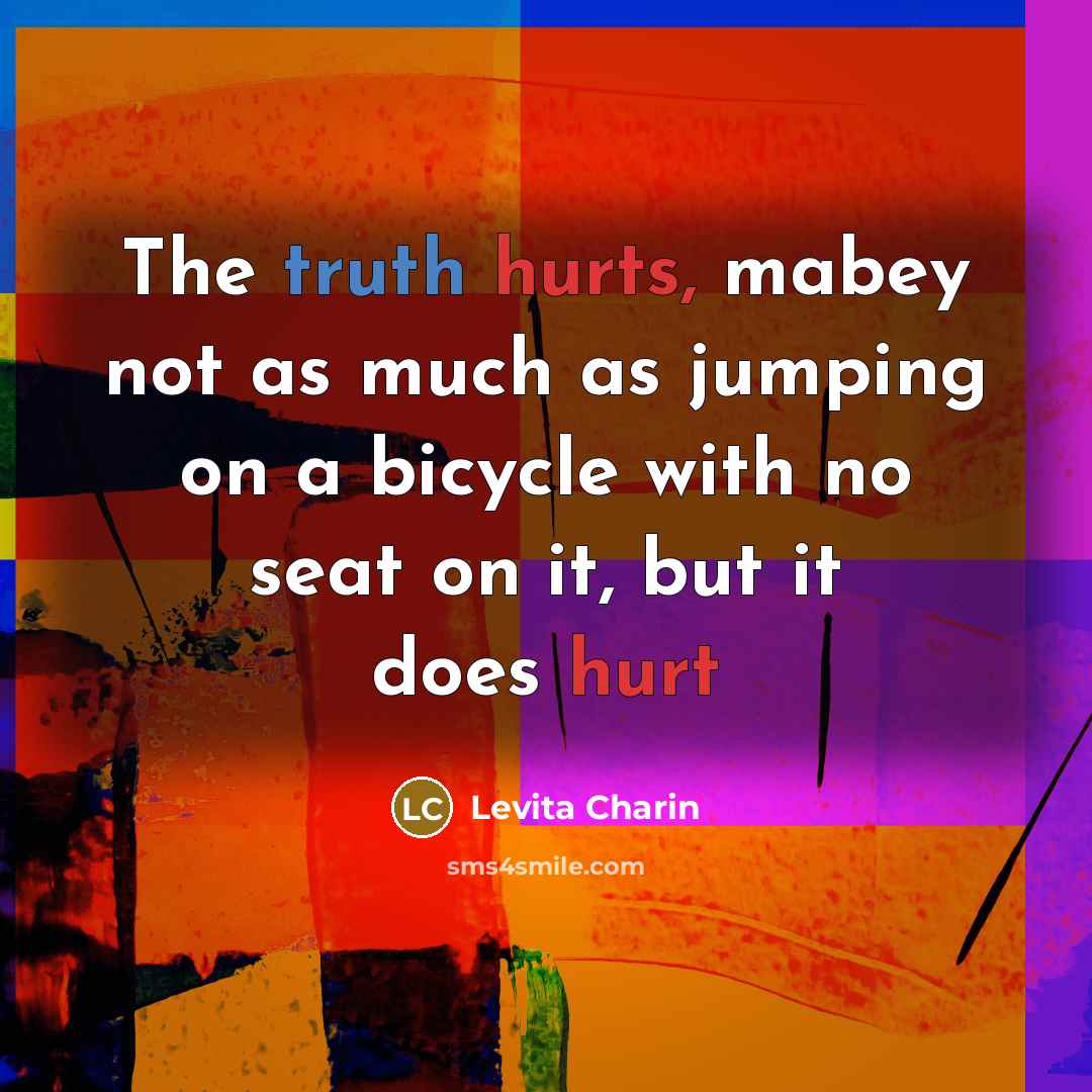 “The truth hurts, mabey not as much as jumping on a bicycle with no seat on it, but it does hurt” quote by Levita Charin