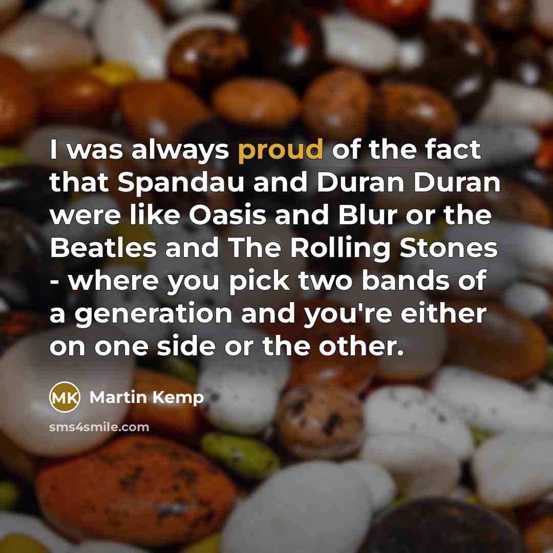 “I was always proud of the fact that Spandau and Duran Duran were like Oasis and Blur or the Beatles and The Rolling Stones - where you pick two bands of a generation and you're either on one side or the other.” quote by Martin Kemp