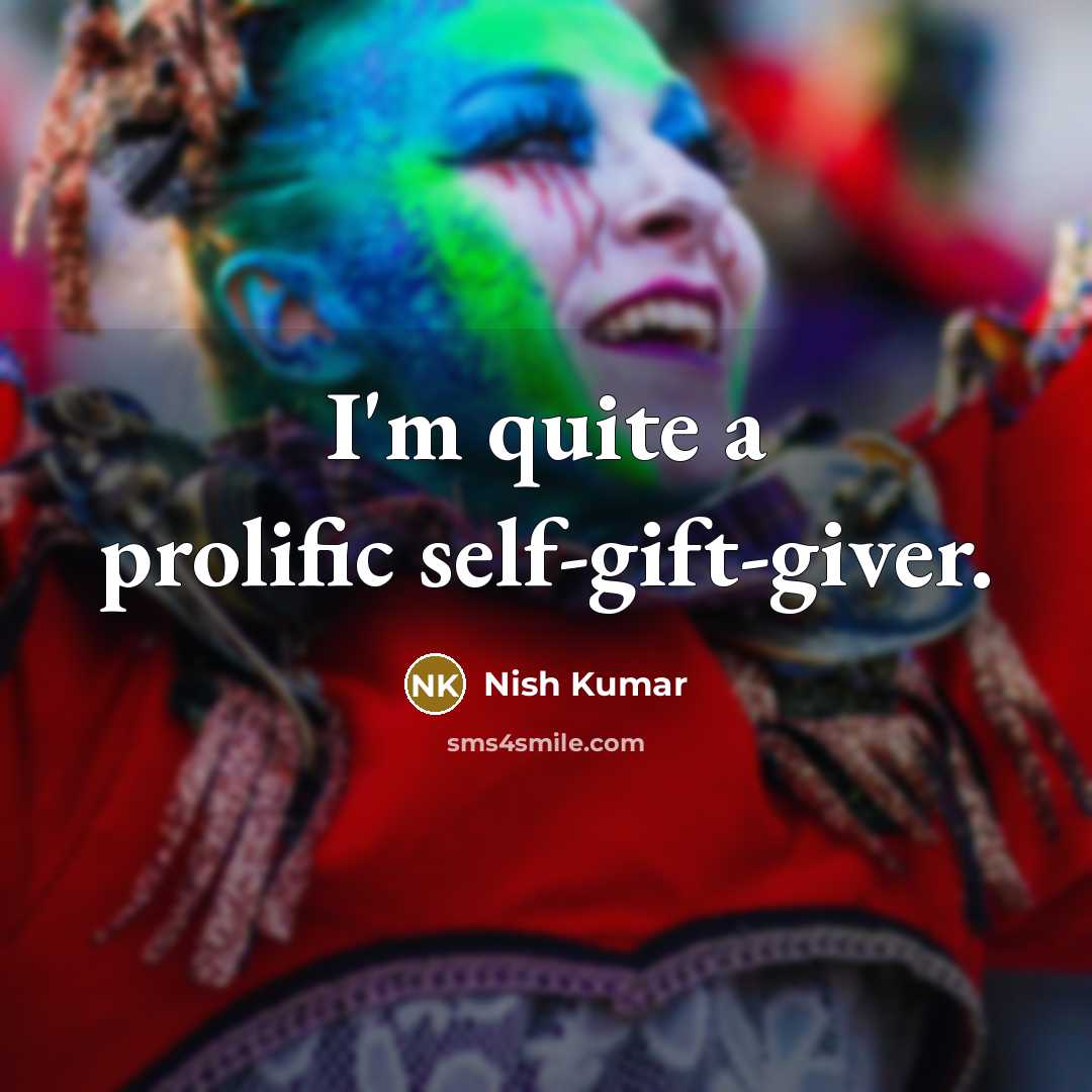 “I'm quite a prolific self-gift-giver.…” quote by Nish Kumar