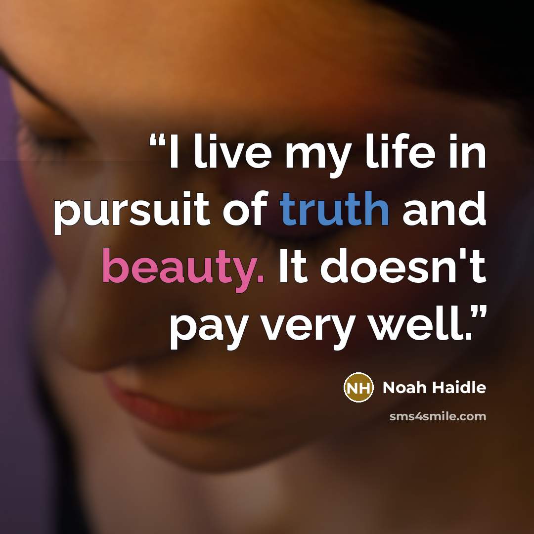 “I live my life in pursuit of truth and beauty. It doesn't pay very well.” quote by Noah Haidle
