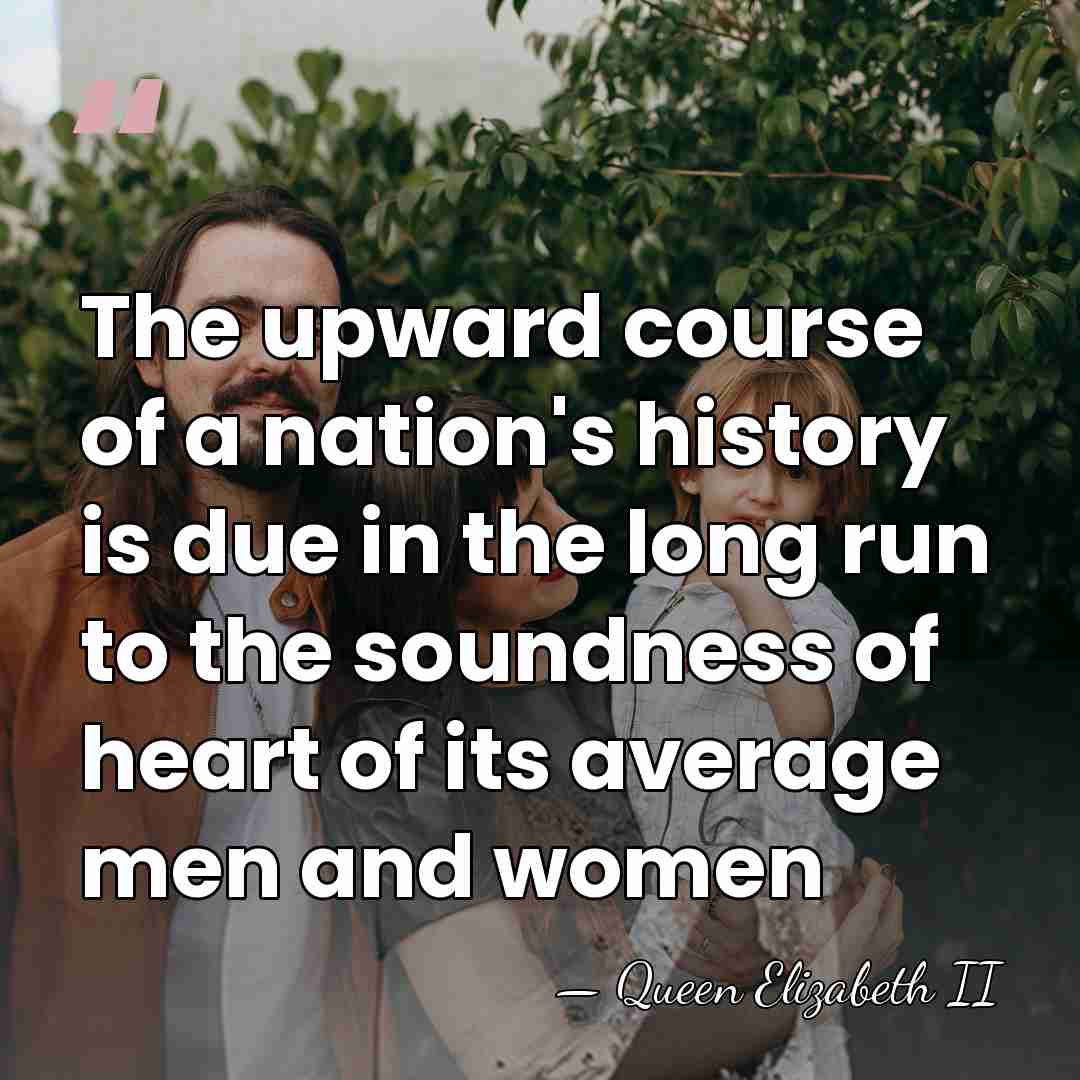 The upward course of a nation's history is due in the long&hellip; - Queen Elizabeth II