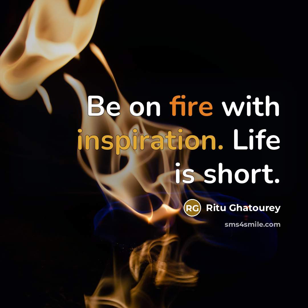“Be on fire with inspiration. Life is short.…” quote by Ritu Ghatourey