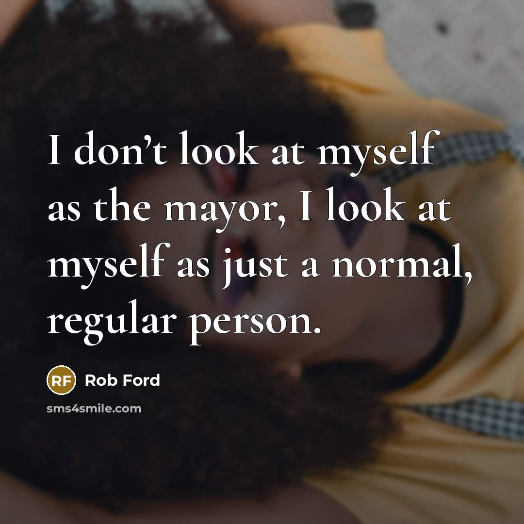 “I don’t look at myself as the mayor, I look…” quote by Rob Ford