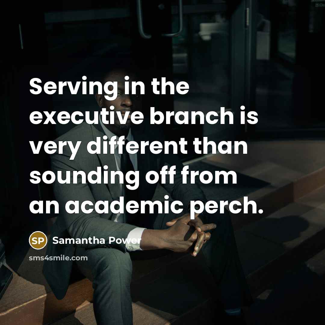 “Serving in the executive branch is very different than sounding…” quote by Samantha Power