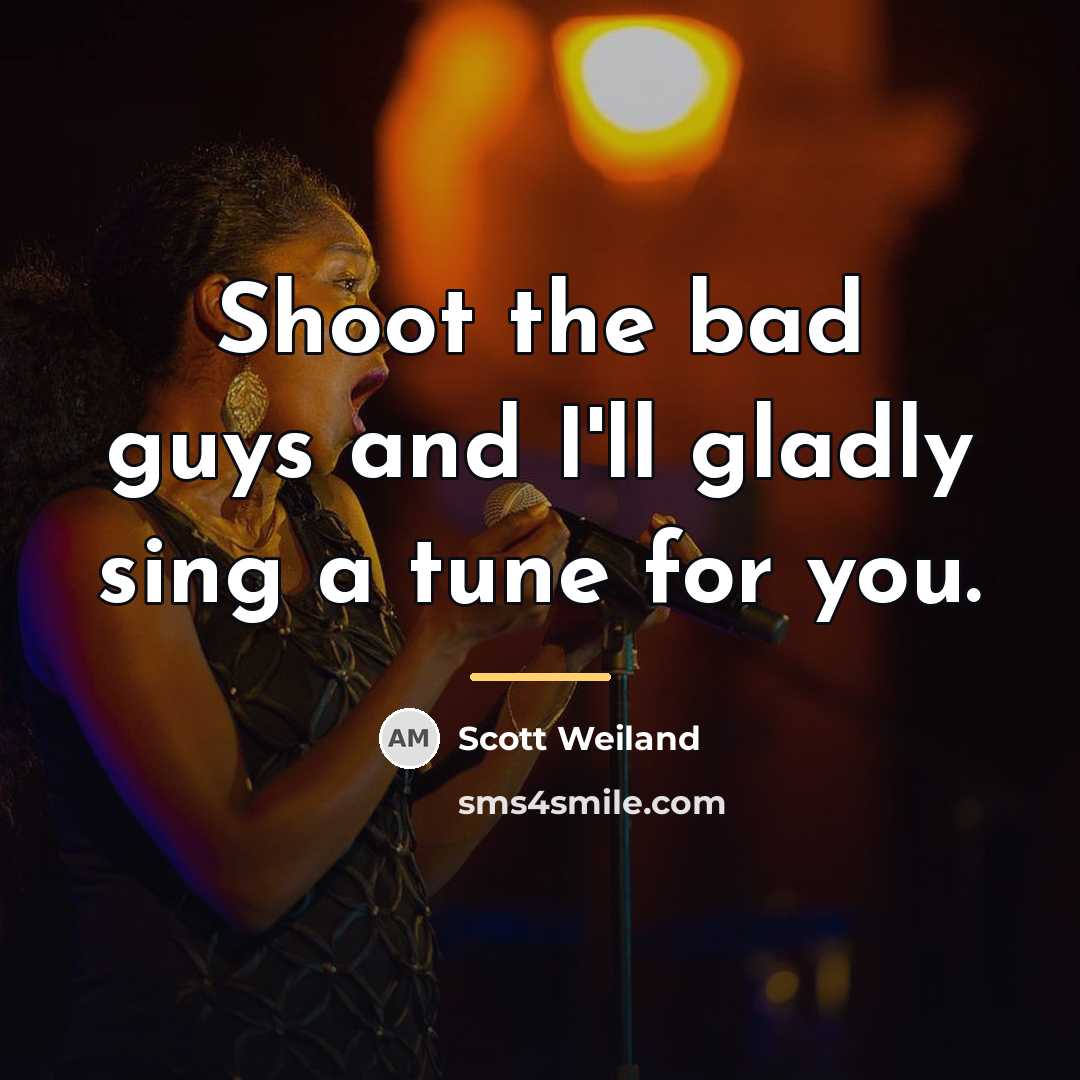 “Shoot the bad guys and I'll gladly sing a tune…” quote by Scott Weiland