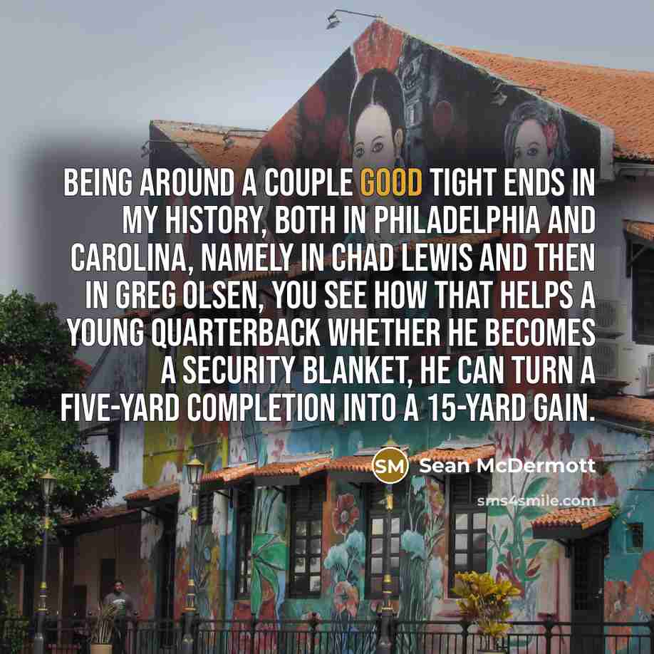“Being around a couple good tight ends in my history,…” quote by Sean McDermott