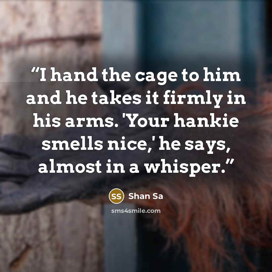 “I hand the cage to him and he takes it firmly in his arms. 'Your hankie smells nice,' he says, almost in a whisper.” quote by Shan Sa