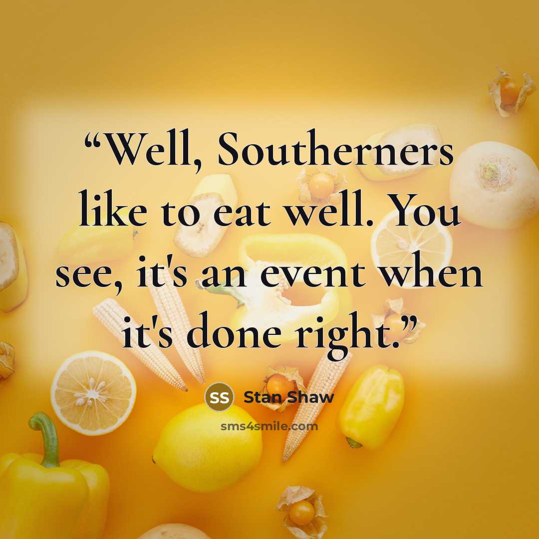 “Well, Southerners like to eat well. You see, it's an event when it's done right.” quote by Stan Shaw